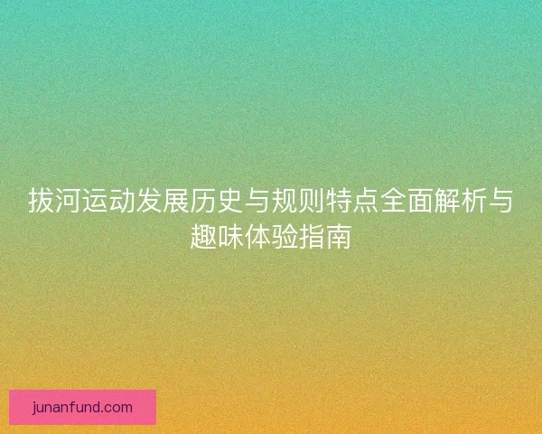 拔河运动发展历史与规则特点全面解析与趣味体验指南