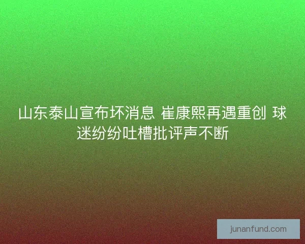 山东泰山宣布坏消息 崔康熙再遇重创 球迷纷纷吐槽批评声不断